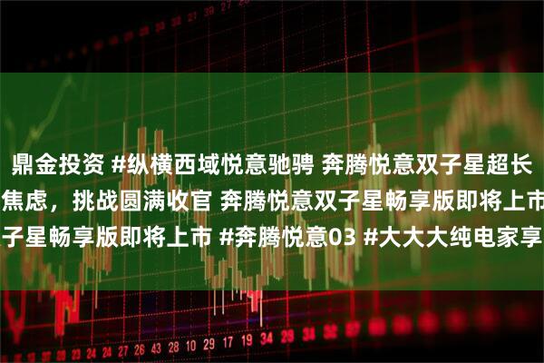 鼎金投资 #纵横西域悦意驰骋 奔腾悦意双子星超长续航极限挑战 告别里程焦虑，挑战圆满收官 奔腾悦意双子星畅享版即将上市 #奔腾悦意03 #大大大纯电家享SUV