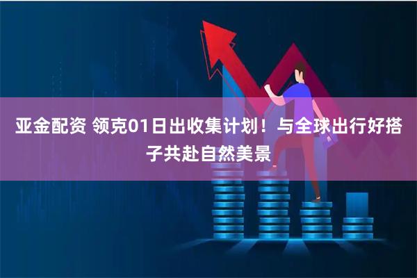 亚金配资 领克01日出收集计划！与全球出行好搭子共赴自然美景
