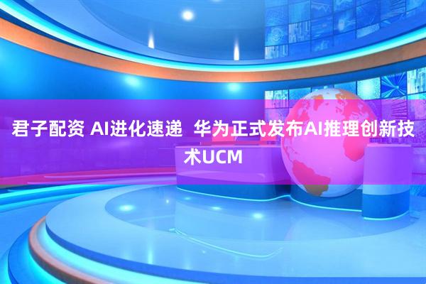 君子配资 AI进化速递  华为正式发布AI推理创新技术UCM