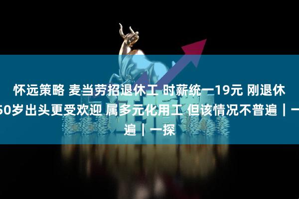 怀远策略 麦当劳招退休工 时薪统一19元 刚退休、50岁出头更受欢迎 属多元化用工 但该情况不普遍|一探