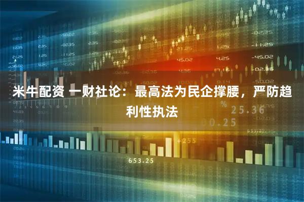 米牛配资 一财社论：最高法为民企撑腰，严防趋利性执法