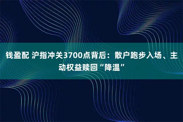 钱盈配 沪指冲关3700点背后：散户跑步入场、主动权益赎回“降温”