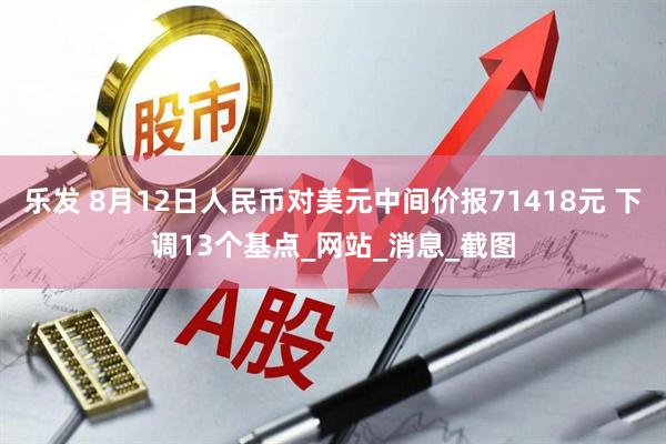乐发 8月12日人民币对美元中间价报71418元 下调13个基点_网站_消息_截图