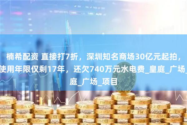 楠希配资 直接打7折，深圳知名商场30亿元起拍，土地使用年限仅剩17年，还欠740万元水电费_皇庭_广场_项目