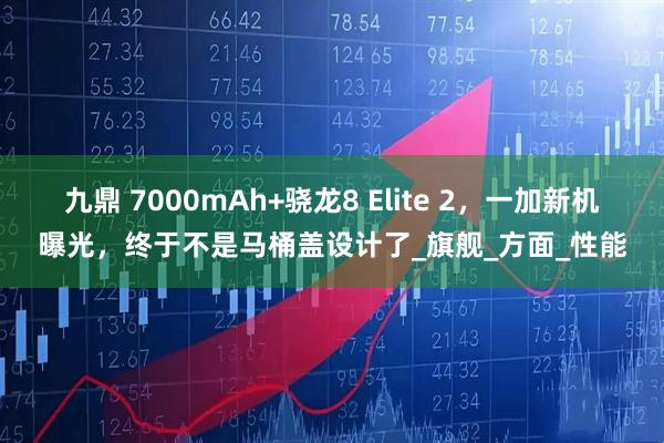 九鼎 7000mAh+骁龙8 Elite 2，一加新机曝光，终于不是马桶盖设计了_旗舰_方面_性能