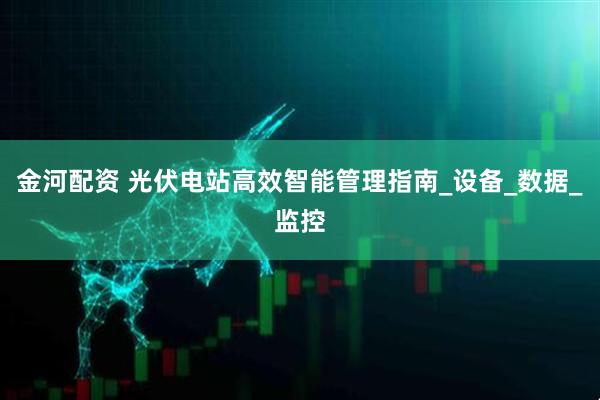 金河配资 光伏电站高效智能管理指南_设备_数据_监控