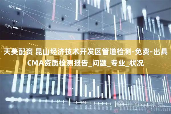 天美配资 昆山经济技术开发区管道检测-免费-出具CMA资质检测报告_问题_专业_状况