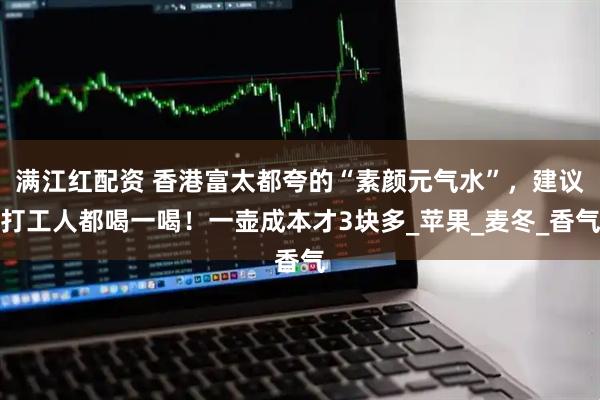 满江红配资 香港富太都夸的“素颜元气水”，建议打工人都喝一喝！一壶成本才3块多_苹果_麦冬_香气