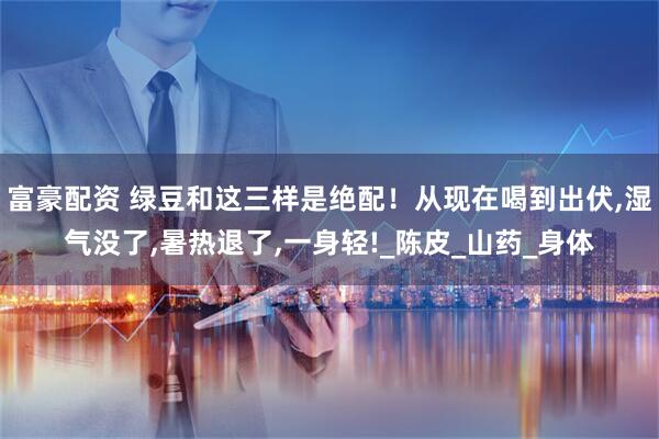 富豪配资 绿豆和这三样是绝配！从现在喝到出伏,湿气没了,暑热退了,一身轻!_陈皮_山药_身体