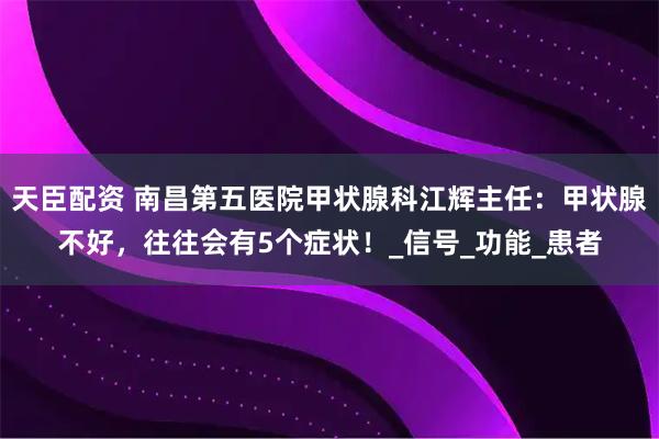 天臣配资 南昌第五医院甲状腺科江辉主任：甲状腺不好，往往会有5个症状！_信号_功能_患者