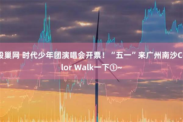 股巢网 时代少年团演唱会开票！“五一”来广州南沙Color Walk一下①~