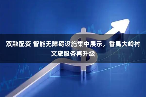 双融配资 智能无障碍设施集中展示，番禺大岭村文旅服务再升级