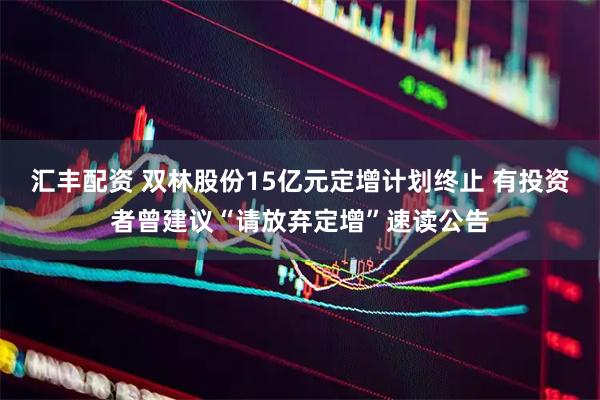 汇丰配资 双林股份15亿元定增计划终止 有投资者曾建议“请放弃定增”速读公告