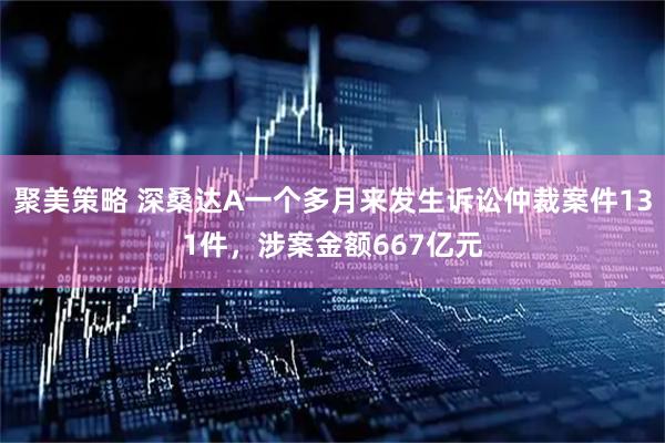 聚美策略 深桑达A一个多月来发生诉讼仲裁案件131件，涉案金额667亿元