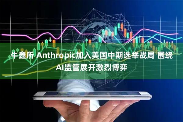 牛鑫所 Anthropic加入美国中期选举战局 围绕AI监管展开激烈博弈