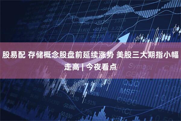 股易配 存储概念股盘前延续涨势 美股三大期指小幅走高 | 今夜看点
