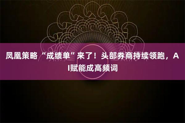 凤凰策略 “成绩单”来了！头部券商持续领跑，AI赋能成高频词
