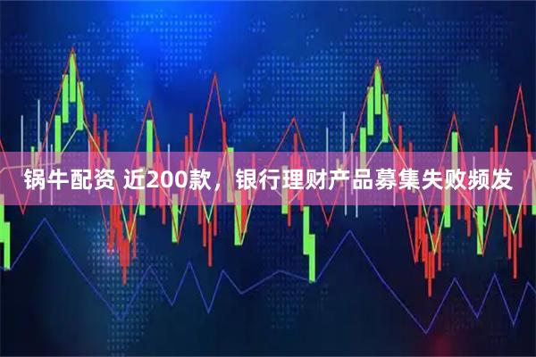 锅牛配资 近200款，银行理财产品募集失败频发