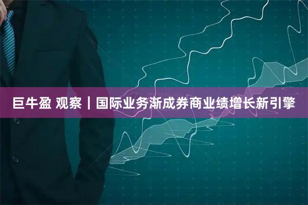 巨牛盈 观察|国际业务渐成券商业绩增长新引擎