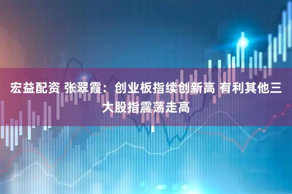 宏益配资 张翠霞:创业板指续创新高 有利其他三大股指震荡走高