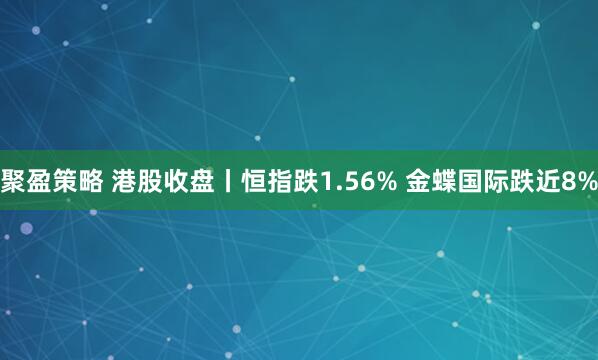 聚盈策略 港股收盘丨恒指跌1.56% 金蝶国际跌近8%
