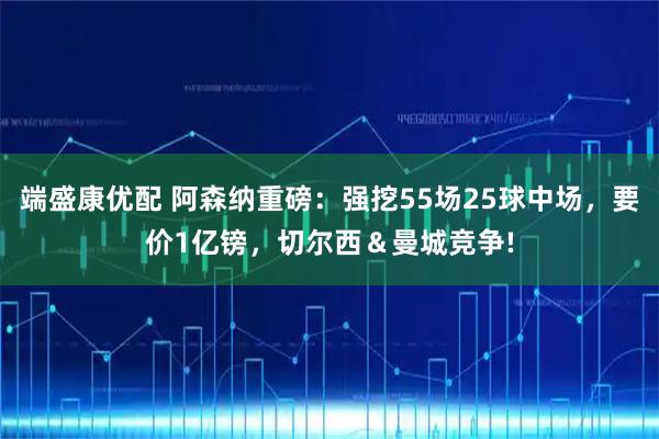 端盛康优配 阿森纳重磅：强挖55场25球中场，要价1亿镑，切尔西＆曼城竞争!