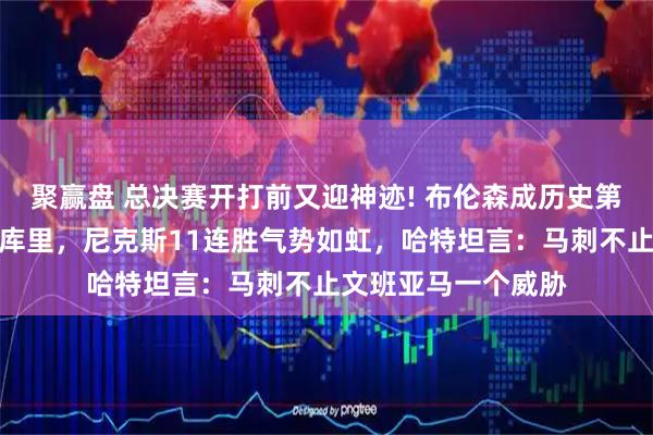 聚赢盘 总决赛开打前又迎神迹! 布伦森成历史第三人，比肩科比和库里，尼克斯11连胜气势如虹，哈特坦言：马刺不止文班亚马一个威胁
