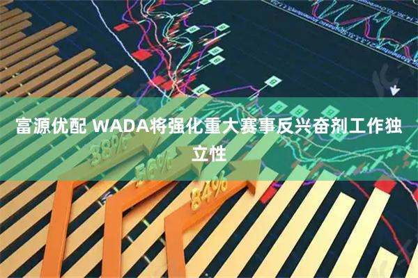 富源优配 WADA将强化重大赛事反兴奋剂工作独立性