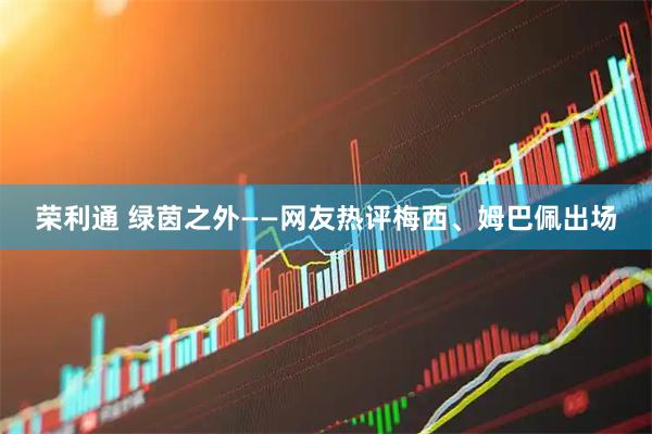 荣利通 绿茵之外——网友热评梅西、姆巴佩出场