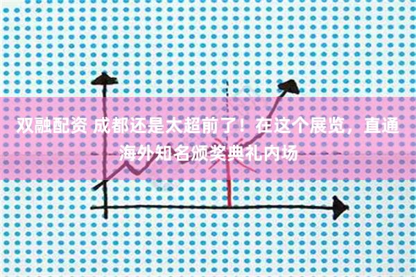 双融配资 成都还是太超前了!在这个展览,直通海外知名颁奖典礼内场