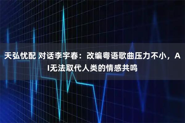 天弘忧配 对话李宇春：改编粤语歌曲压力不小，AI无法取代人类的情感共鸣