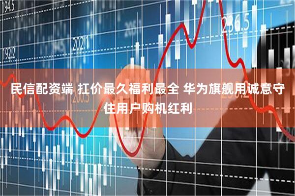 民信配资端 扛价最久福利最全 华为旗舰用诚意守住用户购机红利