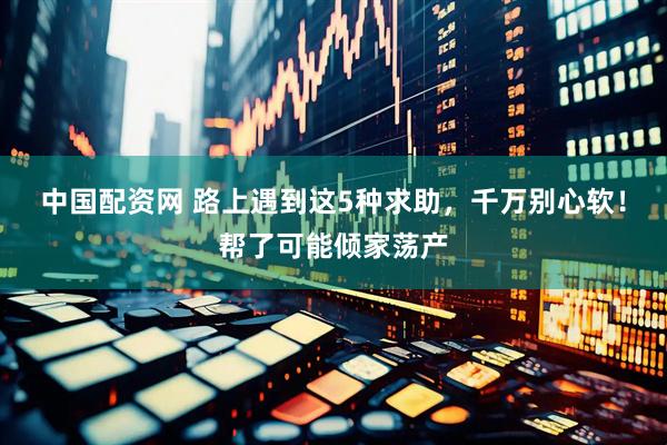 中国配资网 路上遇到这5种求助，千万别心软！帮了可能倾家荡产