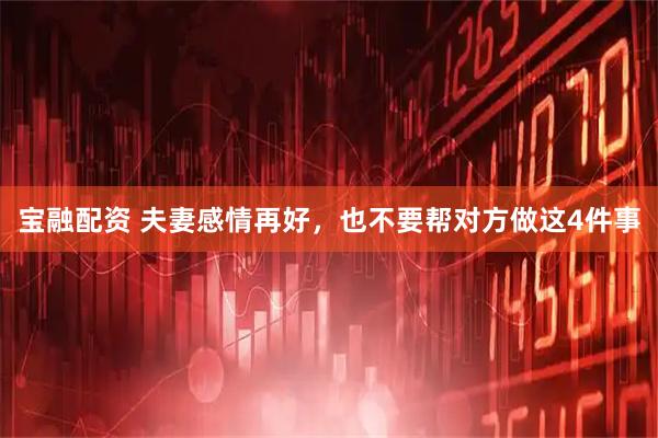 宝融配资 夫妻感情再好，也不要帮对方做这4件事
