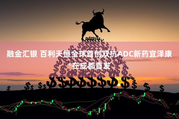 融金汇银 百利天恒全球首创双抗ADC新药宜泽康®在成都首发